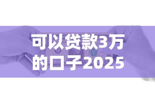 可以贷款3万的口子2025年专业对比测评！本文评点这五个借款3万的平台