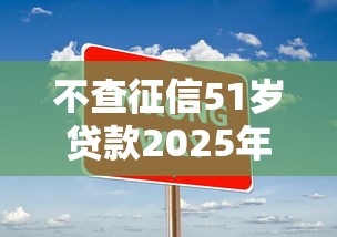 不查征信51岁贷款2025年好通过的实际上能选的数量不少！本篇隆重挖掘这五个黑户网贷软件！