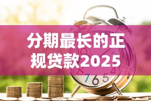 分期最长的正规贷款2025年今日必看！今日展示这5个网贷分期的正规借钱口子最长