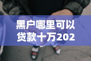 黑户哪里可以贷款十万2025年赶紧瞧瞧！梳理五个网贷口子哪里借款十万