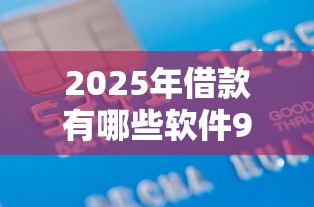 2025年借款有哪些软件9月速贷平台盘点！顺便汇集5个容易贷款的口子大全