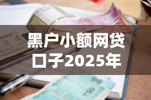 黑户小额网贷口子2025年破防了！顺便汇总5个黑户小额借款平台很多