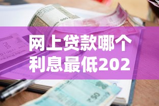 网上贷款哪个利息最低2025年立马弄懂！本文为您详细珍藏！