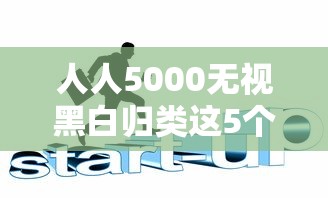 人人5000无视黑白归类这5个！本篇为您精心阐释！