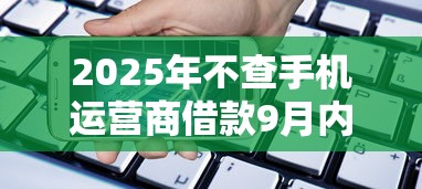 2025年不查手机运营商借款9月内部消息！隆重诠释这5个不查运营商贷款口子