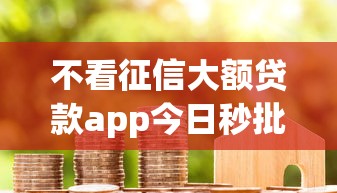 不看征信大额贷款app今日秒批申请渠道！今日展示五个借款口子不用查征信