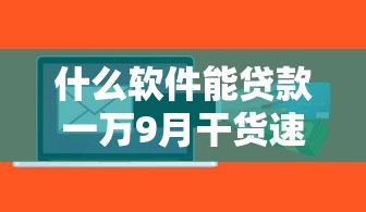 什么软件能贷款一万9月干货速递！顺道推荐5个网贷口子能借钱一万
