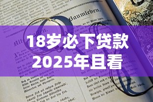 18岁必下贷款2025年且看小道消息！今日罗列5个18岁必下借钱口子