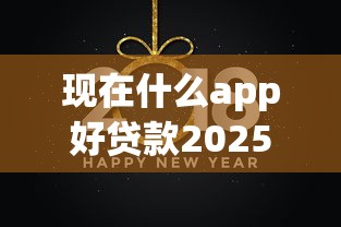 现在什么app好贷款2025年今日重点！为您聚合这五个借款平台现在好用的很多