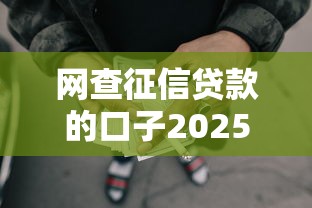 网查征信贷款的口子2025年额度惊人！汇集5个网贷口子借钱方便快捷
