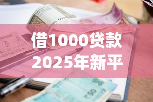 借1000贷款2025年新平台get！统计这五个借款平台口子借1000网贷