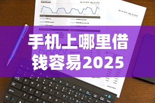 手机上哪里借钱容易2025年终极妙招！顺便挖掘5个网贷口子容易借款