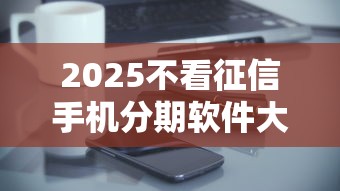 2025不看征信手机分期软件大全