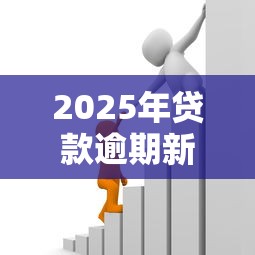 2025年贷款逾期新政策全面解读