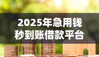2025年急用钱秒到账借款平台推荐