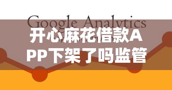 开心麻花借款APP下架了吗监管真相