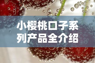 小樱桃口子系列产品全介绍