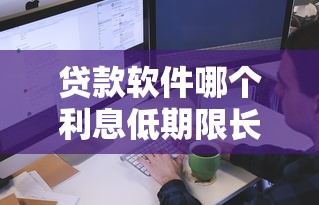 贷款软件哪个利息低期限长2025年信息差距!本篇为您全面揭秘! 贷款软件哪个利息低期限长2025年信息差距!本篇为您全面揭秘!