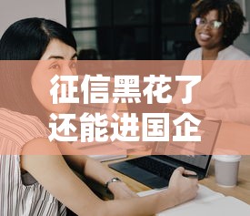 征信黑花了还能进国企上班吗 征信黑花了还能进国企上班吗