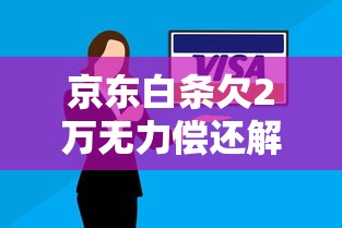 京东白条欠2万无力偿还解决方法