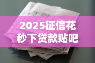 2025征信花秒下贷款贴吧指南