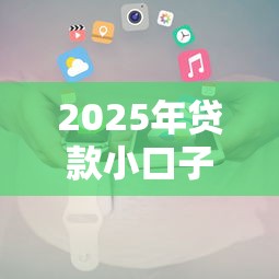 2025年贷款小口子秒下款攻略