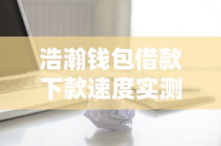 浩瀚钱包借款下款速度实测解析