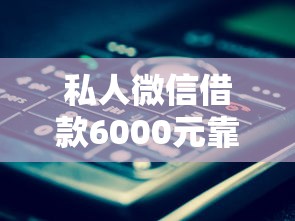 私人微信借款6000元靠谱吗