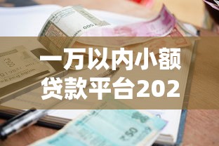 一万以内小额贷款平台2025年这些要存好！本文详解这5个小额网贷口子借款软件一万以内