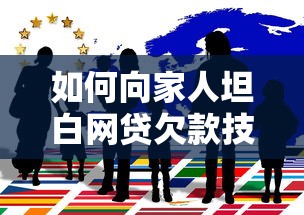 如何向家人坦白网贷欠款技巧 如何向家人坦白网贷欠款技巧