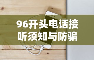96开头电话接听须知与防骗指南 96开头电话接听须知与防骗指南