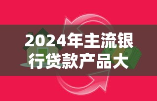 2024年主流银行贷款产品大全