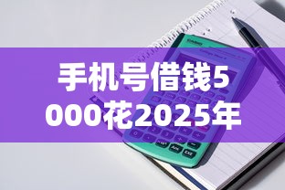手机号借钱5000花2025年居然能过！品鉴这5个18岁就能网贷的口子