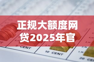 正规大额度网贷2025年官方解读！深度搜集5个正规大额贷款软件
