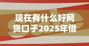 现在有什么好网贷口子2025年借贷窍门！本文为您全面讲述！
