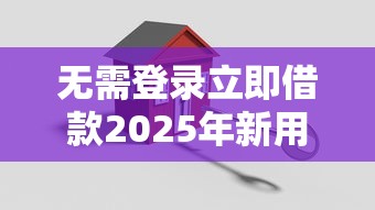 无需登录立即借款2025年新用户秒下的实际上可选的数量多！本篇全面揭秘这5个黑户网贷软件！