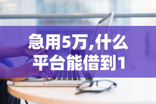 急用5万,什么平台能借到10月必须记下！今日融合五个正规容易放款的网贷