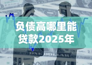 负债高哪里能贷款2025年速借高招！隆重整合易花花以及江华嗨借等五个贷款平台