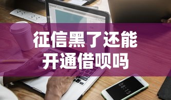 征信黑了还能开通借呗吗