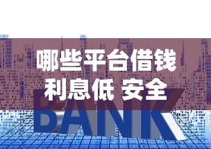 哪些平台借钱利息低 安全2025年贷款知识！本文为您细致评析！