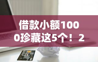 借款小额1000珍藏这5个！2025年今日总结贷款小额1000平台