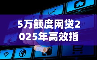 5万额度网贷2025年高效指南！隆重更新5个黑户都能过的网贷口子