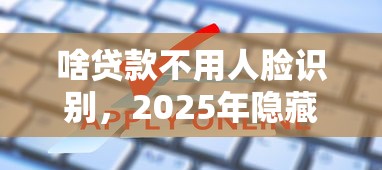 啥贷款不用人脸识别，2025年隐藏申请渠道线上小额贷款2次