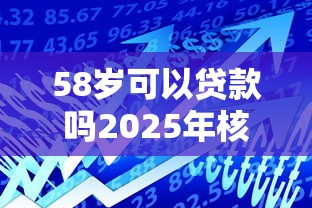 58岁可以贷款吗2025年核心借贷技巧！别漏掉这5个贴合临时用钱场景的靠谱借款平台