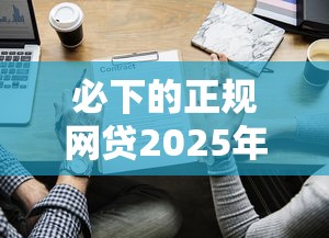 必下的正规网贷2025年多方面对比！顺便挖掘5个正规借款平台必须下
