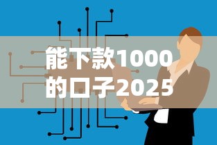 能下款1000的口子2025年核心内容！本篇为您专业解答！