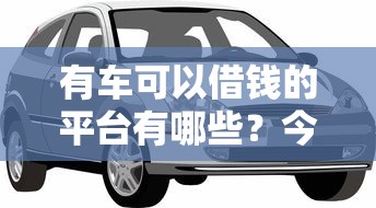 有车可以借钱的平台有哪些？今日介绍五个网贷口子可以借车贷款的软件