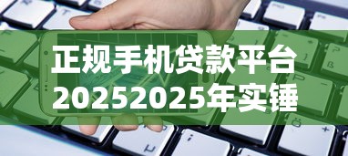 正规手机贷款平台20252025年实锤实据！顺道筛选5个门槛低不上征信的网贷平台