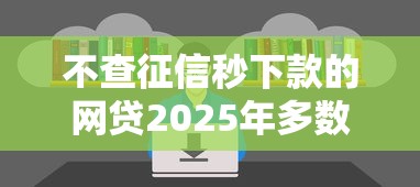 不查征信秒下款的网贷2025年多数人不知道！本文为您细致详解！