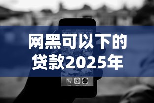 网黑可以下的贷款2025年良心智能推荐！专业诠释这五个征信黑了还能借的网贷